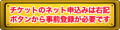 チケットのネット申込みは右記 ボタンから事前登録が必要です